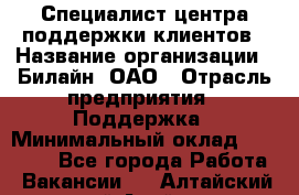 Специалист центра поддержки клиентов › Название организации ­ Билайн, ОАО › Отрасль предприятия ­ Поддержка › Минимальный оклад ­ 40 000 - Все города Работа » Вакансии   . Алтайский край,Алейск г.